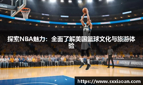 探索NBA魅力：全面了解美国篮球文化与旅游体验